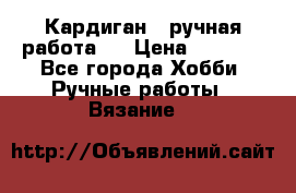 Кардиган ( ручная работа)  › Цена ­ 5 600 - Все города Хобби. Ручные работы » Вязание   